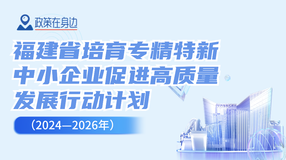 政策在身边 ▏福建省培育专精特新中小企业促进高质量发展行动计划（2024—2026年)政策解读